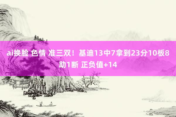 ai换脸 色情 准三双！基迪13中7拿到23分10板8助1断 正负值+14