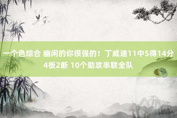 一个色综合 幽闲的你很强的！丁威迪11中5得14分4板2断 10个助攻串联全队