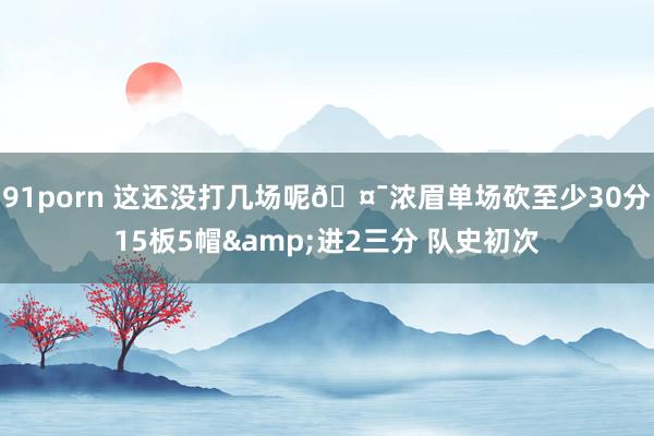91porn 这还没打几场呢🤯浓眉单场砍至少30分15板5帽&进2三分 队史初次