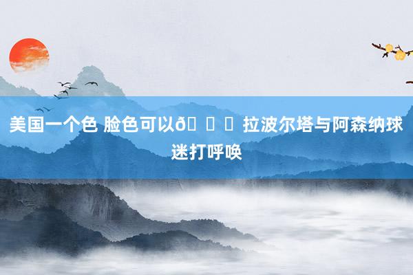 美国一个色 脸色可以😄拉波尔塔与阿森纳球迷打呼唤