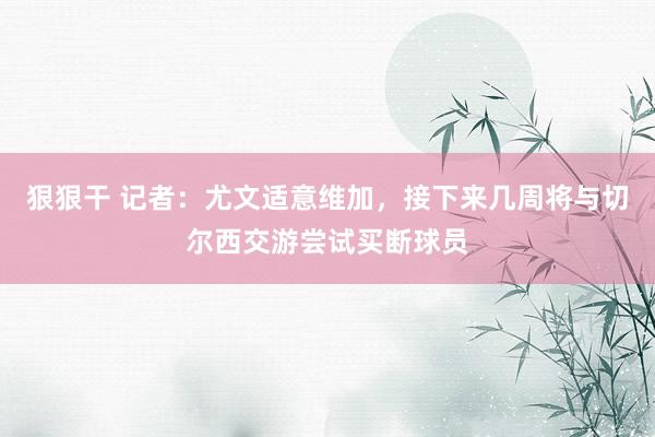 狠狠干 记者：尤文适意维加，接下来几周将与切尔西交游尝试买断球员
