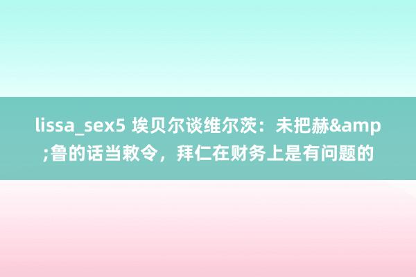 lissa_sex5 埃贝尔谈维尔茨：未把赫&鲁的话当敕令，拜仁在财务上是有问题的