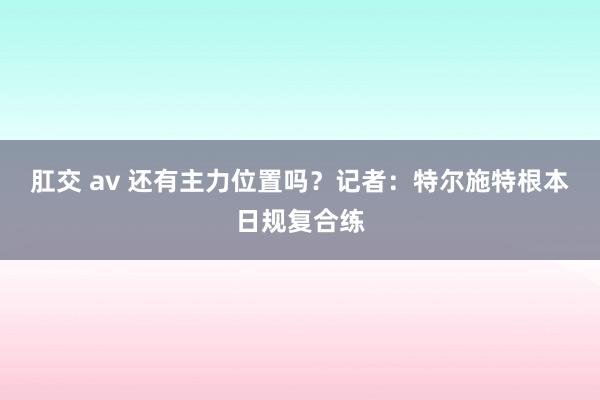 肛交 av 还有主力位置吗？记者：特尔施特根本日规复合练