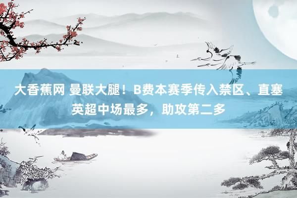大香蕉网 曼联大腿！B费本赛季传入禁区、直塞英超中场最多，助攻第二多